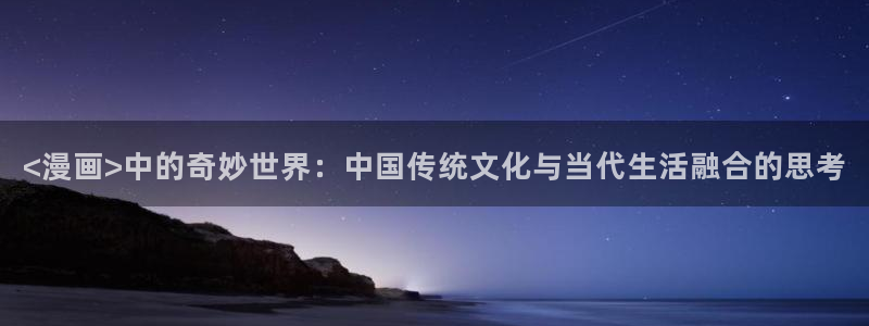 韩漫画在线看免费版：<漫画>中的奇妙世界：中国传统文化与当代生活融合的思考